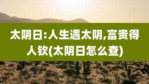 太阴日:人生遇太阴,富贵得人钦(太阴日怎么查)