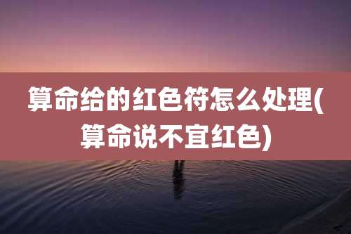 算命给的红色符怎么处理(算命说不宜红色)