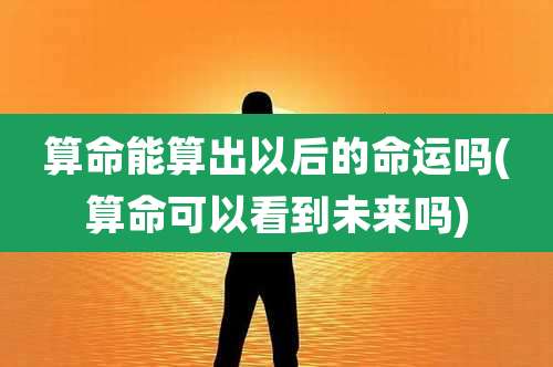 算命能算出以后的命运吗(算命可以看到未来吗)