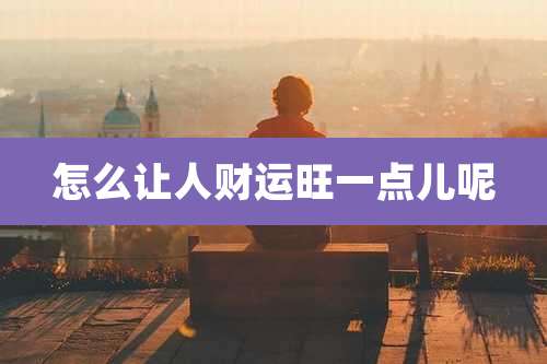 怎么让人财运旺一点儿呢