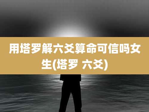 用塔罗解六爻算命可信吗女生(塔罗 六爻)