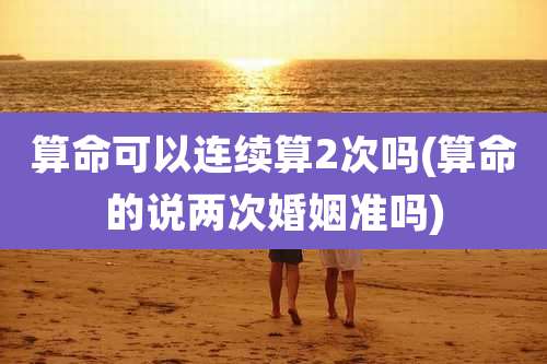 算命可以连续算2次吗(算命的说两次婚姻准吗)