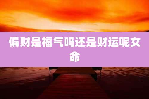 偏财是福气吗还是财运呢女命