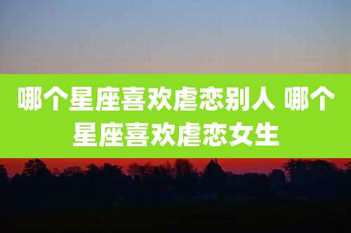 哪个星座喜欢虐恋别人 哪个星座喜欢虐恋女生