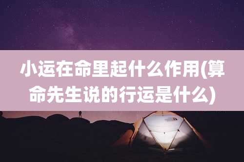 小运在命里起什么作用(算命先生说的行运是什么)