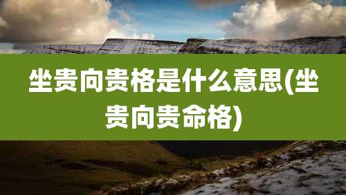 坐贵向贵格是什么意思(坐贵向贵命格)