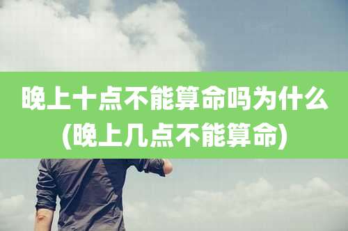 晚上十点不能算命吗为什么(晚上几点不能算命)
