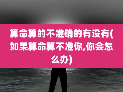 算命算的不准确的有没有(如果算命算不准你,你会怎么办)
