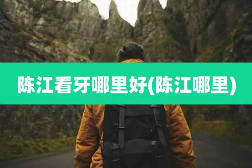 陈江看牙哪里好(陈江哪里)