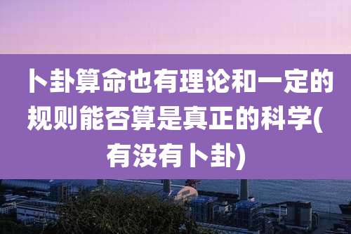 卜卦算命也有理论和一定的规则能否算是真正的科学(有没有卜卦)