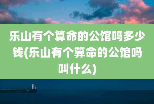 乐山有个算命的公馆吗多少钱(乐山有个算命的公馆吗叫什么)