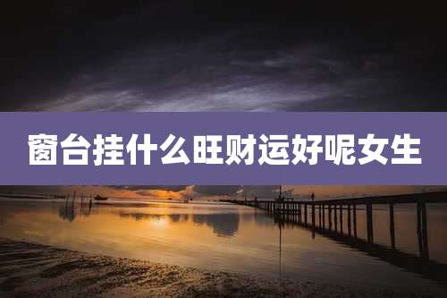 窗台挂什么旺财运好呢女生