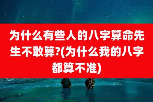 为什么有些人的八字算命先生不敢算?(为什么我的八字都算不准)