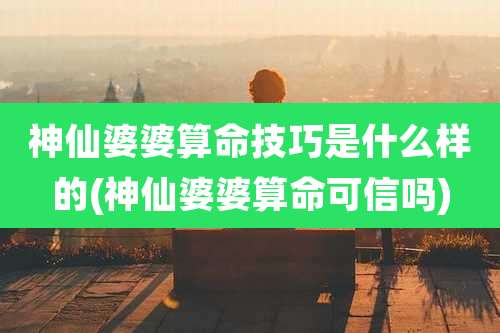 神仙婆婆算命技巧是什么样的(神仙婆婆算命可信吗)