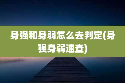 身强和身弱怎么去判定(身强身弱速查)