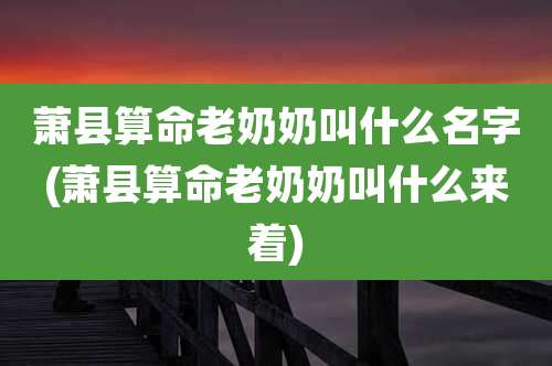 萧县算命老奶奶叫什么名字(萧县算命老奶奶叫什么来着)
