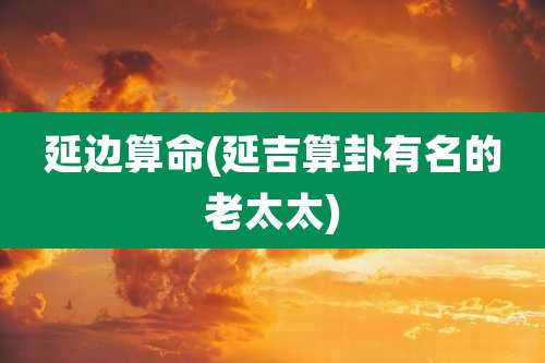 延边算命(延吉算卦有名的老太太)