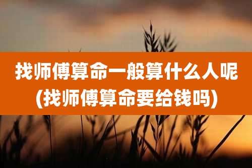 找师傅算命一般算什么人呢(找师傅算命要给钱吗)