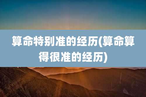 算命特别准的经历(算命算得很准的经历)