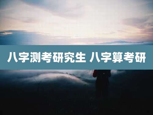 八字测考研究生 八字算考研