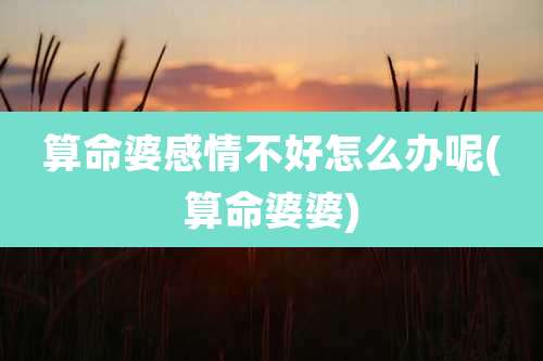 算命婆感情不好怎么办呢(算命婆婆)