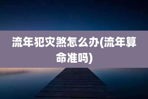 流年犯灾煞怎么办(流年算命准吗)