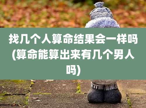 找几个人算命结果会一样吗(算命能算出来有几个男人吗)