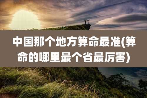 中国那个地方算命最准(算命的哪里最个省最厉害)