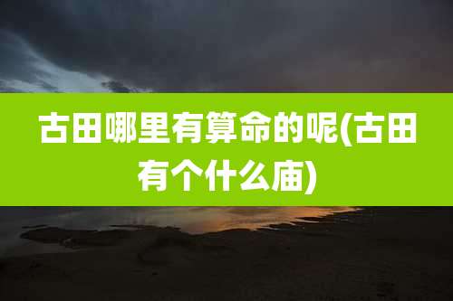 古田哪里有算命的呢(古田有个什么庙)