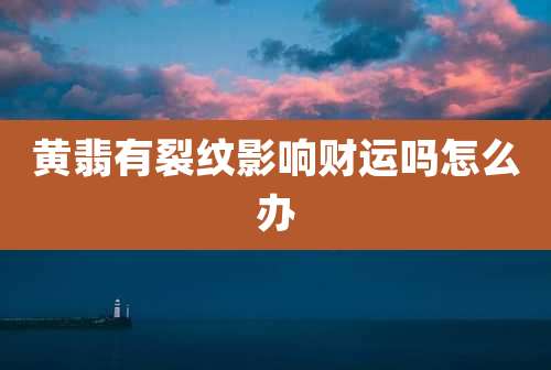 黄翡有裂纹影响财运吗怎么办