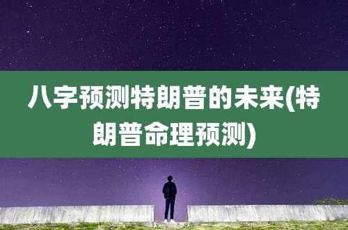 八字预测特朗普的未来(特朗普命理预测)