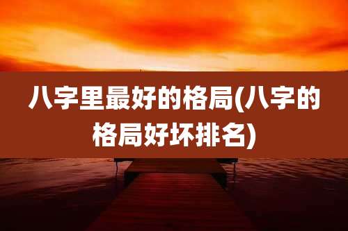 八字里最好的格局(八字的格局好坏排名)