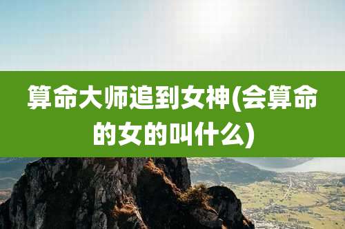 算命大师追到女神(会算命的女的叫什么)