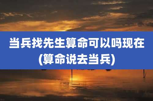 当兵找先生算命可以吗现在(算命说去当兵)