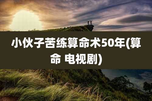 小伙子苦练算命术50年(算命 电视剧)