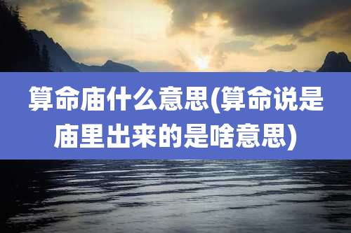 算命庙什么意思(算命说是庙里出来的是啥意思)