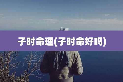 子时命理(子时命好吗)