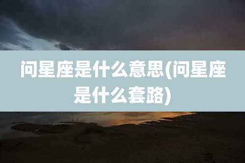 问星座是什么意思(问星座是什么套路)