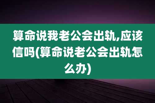 算命说我老公会出轨,应该信吗(算命说老公会出轨怎么办)
