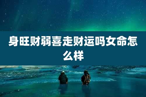身旺财弱喜走财运吗女命怎么样