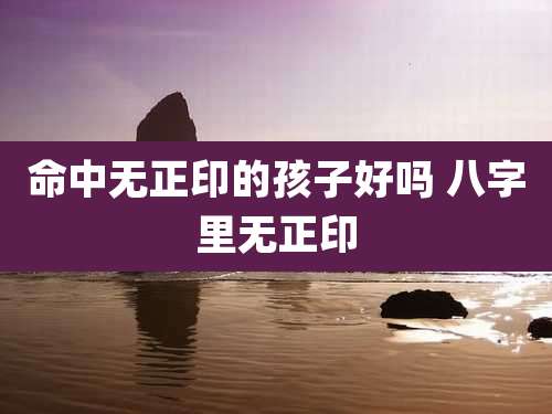 命中无正印的孩子好吗 八字里无正印