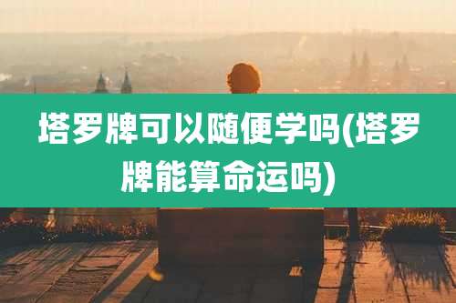 塔罗牌可以随便学吗(塔罗牌能算命运吗)