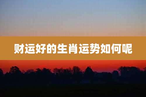 财运好的生肖运势如何呢