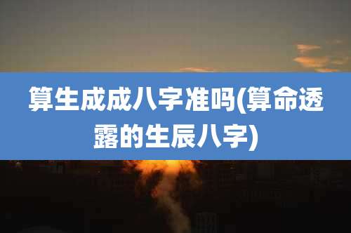 算生成成八字准吗(算命透露的生辰八字)