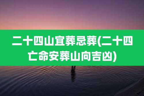 二十四山宜葬忌葬(二十四亡命安葬山向吉凶)