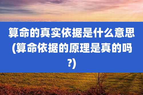算命的真实依据是什么意思(算命依据的原理是真的吗?)