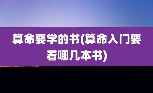 算命要学的书(算命入门要看哪几本书)