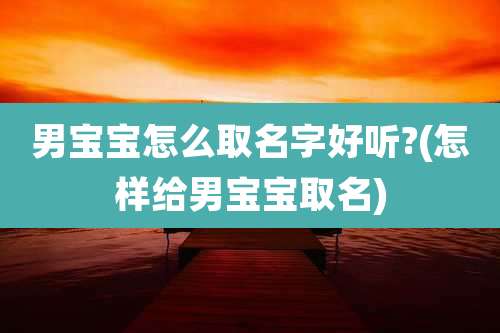 男宝宝怎么取名字好听?(怎样给男宝宝取名)