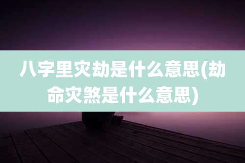 八字里灾劫是什么意思(劫命灾煞是什么意思)