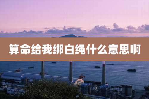 算命给我绑白绳什么意思啊